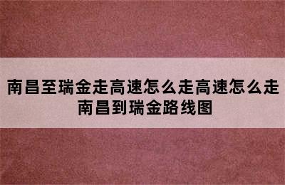 南昌至瑞金走高速怎么走高速怎么走 南昌到瑞金路线图